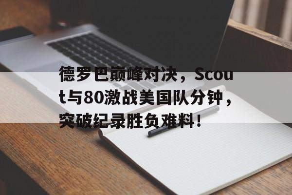 德罗巴巅峰对决，Scout与80激战美国队分钟，突破纪录胜负难料！的简单介绍