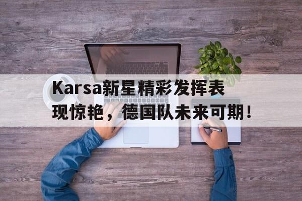 南宫体育-关于Karsa新星精彩发挥表现惊艳，德国队未来可期！的信息