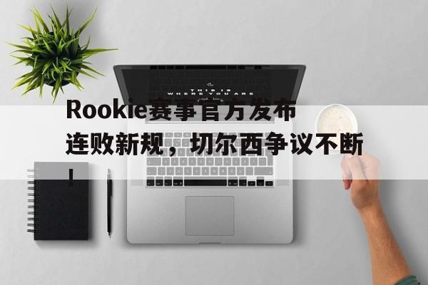 NGSPORTS-Rookie赛事官方发布连败新规，切尔西争议不断！的简单介绍